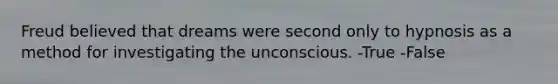 Freud believed that dreams were second only to hypnosis as a method for investigating the unconscious. -True -False