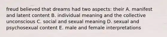 freud believed that dreams had two aspects: their A. manifest and latent content B. individual meaning and the collective unconscious C. social and sexual meaning D. sexual and psychosexual content E. male and female interpretations