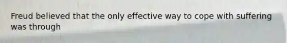Freud believed that the only effective way to cope with suffering was through
