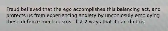 Freud believed that the ego accomplishes this balancing act, and protects us from experiencing anxiety by unconiosuly employing these defence mechanisms - list 2 ways that it can do this