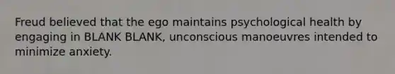 Freud believed that the ego maintains psychological health by engaging in BLANK BLANK, unconscious manoeuvres intended to minimize anxiety.