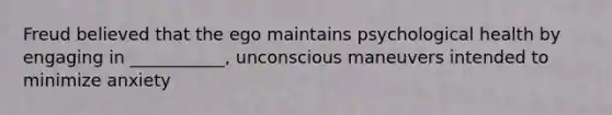 Freud believed that the ego maintains psychological health by engaging in ___________, unconscious maneuvers intended to minimize anxiety