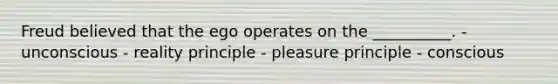 Freud believed that the ego operates on the __________. - unconscious - reality principle - pleasure principle - conscious