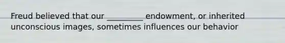 Freud believed that our _________ endowment, or inherited unconscious images, sometimes influences our behavior