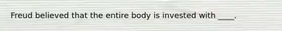 Freud believed that the entire body is invested with ____.