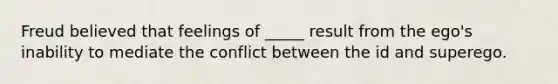 Freud believed that feelings of _____ result from the ego's inability to mediate the conflict between the id and superego.