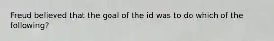 Freud believed that the goal of the id was to do which of the following?