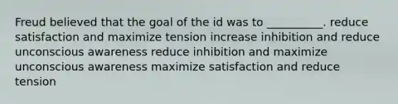 Freud believed that the goal of the id was to __________. reduce satisfaction and maximize tension increase inhibition and reduce unconscious awareness reduce inhibition and maximize unconscious awareness maximize satisfaction and reduce tension