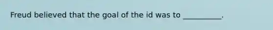 Freud believed that the goal of the id was to __________.