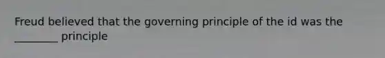 Freud believed that the governing principle of the id was the ________ principle