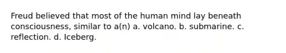 Freud believed that most of the human mind lay beneath consciousness, similar to a(n) a. volcano. b. submarine. c. reflection. d. Iceberg.