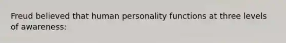 Freud believed that human personality functions at three levels of awareness: