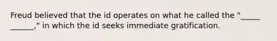 Freud believed that the id operates on what he called the "_____ ______," in which the id seeks immediate gratification.
