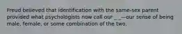 Freud believed that identification with the same-sex parent provided what psychologists now call our _ _—our sense of being male, female, or some combination of the two.