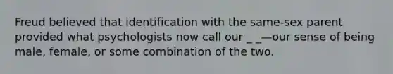 Freud believed that identification with the same-sex parent provided what psychologists now call our _ _—our sense of being male, female, or some combination of the two.