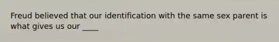 Freud believed that our identification with the same sex parent is what gives us our ____