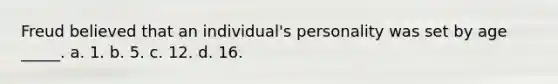 Freud believed that an individual's personality was set by age _____. a. 1. b. 5. c. 12. d. 16.