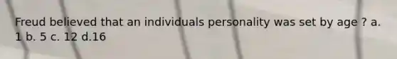 Freud believed that an individuals personality was set by age ? a. 1 b. 5 c. 12 d.16