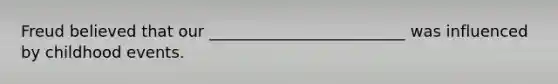 Freud believed that our _________________________ was influenced by childhood events.
