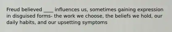 Freud believed ____ influences us, sometimes gaining expression in disguised forms- the work we choose, the beliefs we hold, our daily habits, and our upsetting symptoms