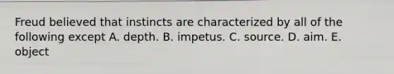 Freud believed that instincts are characterized by all of the following except A. depth. B. impetus. C. source. D. aim. E. object