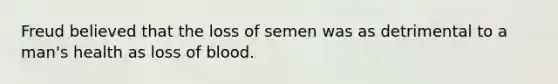 Freud believed that the loss of semen was as detrimental to a man's health as loss of blood.