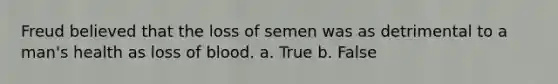 Freud believed that the loss of semen was as detrimental to a man's health as loss of blood. a. True b. False