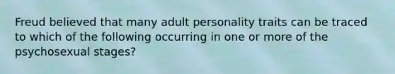 Freud believed that many adult personality traits can be traced to which of the following occurring in one or more of the psychosexual stages?