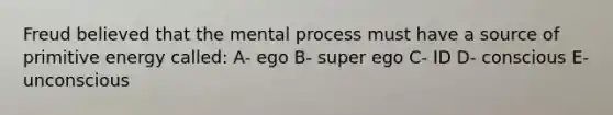 Freud believed that the mental process must have a source of primitive energy called: A- ego B- super ego C- ID D- conscious E- unconscious