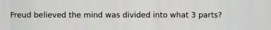 Freud believed the mind was divided into what 3 parts?