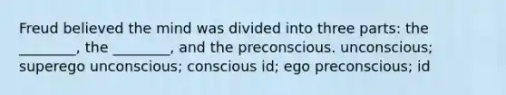 Freud believed the mind was divided into three parts: the ________, the ________, and the preconscious. unconscious; superego unconscious; conscious id; ego preconscious; id