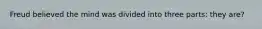 Freud believed the mind was divided into three parts: they are?