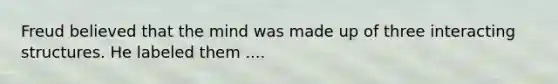 Freud believed that the mind was made up of three interacting structures. He labeled them ....