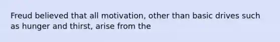 Freud believed that all motivation, other than basic drives such as hunger and thirst, arise from the