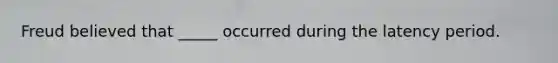 Freud believed that _____ occurred during the latency period.