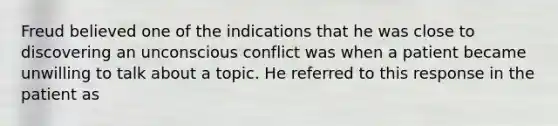 Freud believed one of the indications that he was close to discovering an unconscious conflict was when a patient became unwilling to talk about a topic. He referred to this response in the patient as