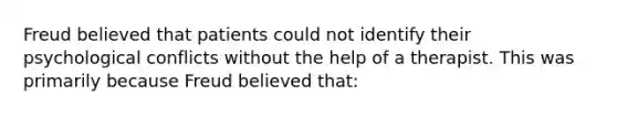 Freud believed that patients could not identify their psychological conflicts without the help of a therapist. This was primarily because Freud believed that: