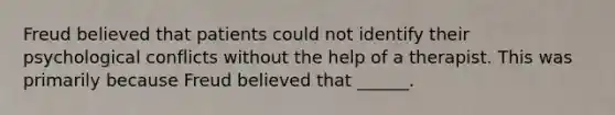 Freud believed that patients could not identify their psychological conflicts without the help of a therapist. This was primarily because Freud believed that ______.