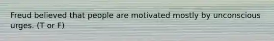 Freud believed that people are motivated mostly by unconscious urges. (T or F)