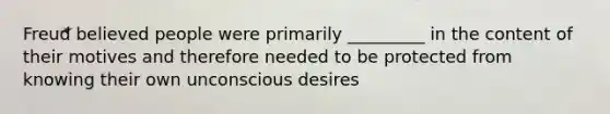 Freud believed people were primarily _________ in the content of their motives and therefore needed to be protected from knowing their own unconscious desires