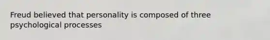 Freud believed that personality is composed of three psychological processes