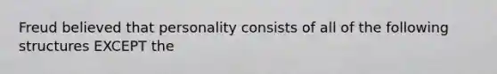 Freud believed that personality consists of all of the following structures EXCEPT the