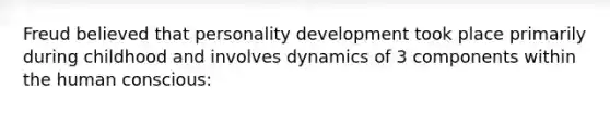 Freud believed that personality development took place primarily during childhood and involves dynamics of 3 components within the human conscious: