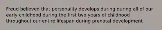 Freud believed that personality develops during during all of our early childhood during the first two years of childhood throughout our entire lifespan during prenatal development