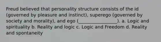 Freud believed that personality structure consists of the id (governed by pleasure and instinct), superego (governed by society and morality), and ego (_________________). a. Logic and spirituality b. Reality and logic c. Logic and Freedom d. Reality and spontaneity