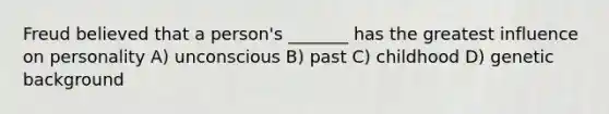 Freud believed that a person's _______ has the greatest influence on personality A) unconscious B) past C) childhood D) genetic background