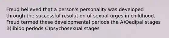 Freud believed that a person's personality was developed through the successful resolution of sexual urges in childhood. Freud termed these developmental periods the A)Oedipal stages B)libido periods C)psychosexual stages