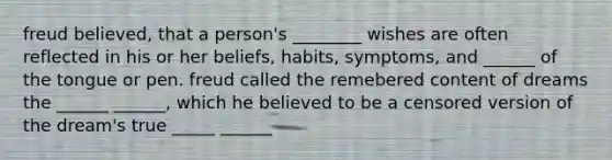 freud believed, that a person's ________ wishes are often reflected in his or her beliefs, habits, symptoms, and ______ of the tongue or pen. freud called the remebered content of dreams the ______ ______, which he believed to be a censored version of the dream's true _____ ______