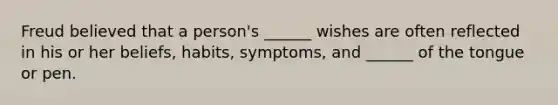 Freud believed that a person's ______ wishes are often reflected in his or her beliefs, habits, symptoms, and ______ of the tongue or pen.