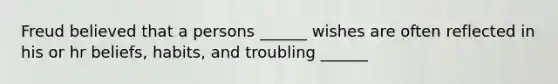 Freud believed that a persons ______ wishes are often reflected in his or hr beliefs, habits, and troubling ______